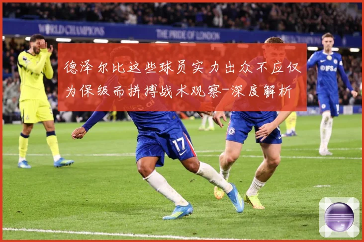 德泽尔比这些球员实力出众不应仅为保级而拼搏战术观察-深度解析