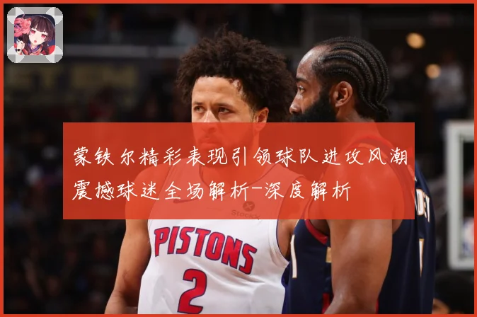 蒙铁尔精彩表现引领球队进攻风潮震撼球迷全场解析-深度解析