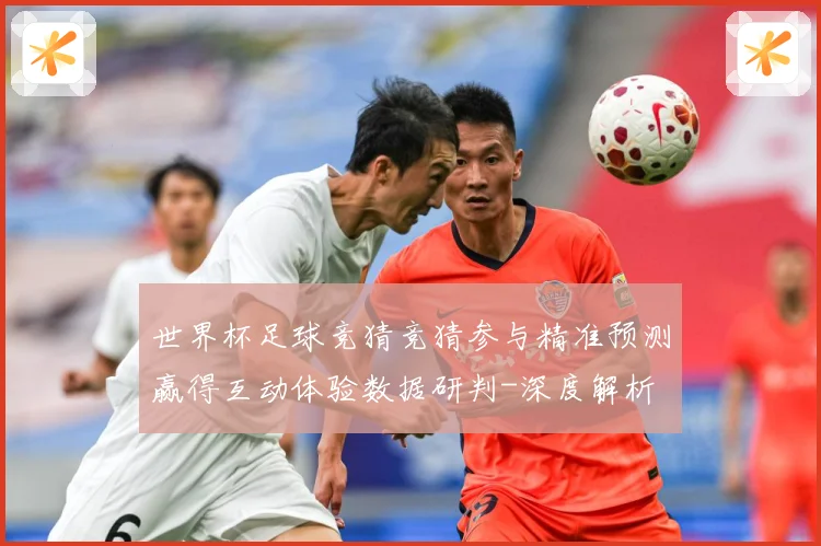 世界杯足球竞猜竞猜参与精准预测赢得互动体验数据研判-深度解析