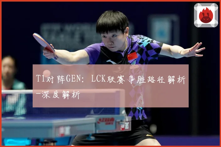 T1对阵GEN：LCK联赛争胜路径解析-深度解析
