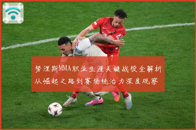 努涅斯MMA职业生涯关键战役全解析从崛起之路到赛场统治力深度观察-深度解析