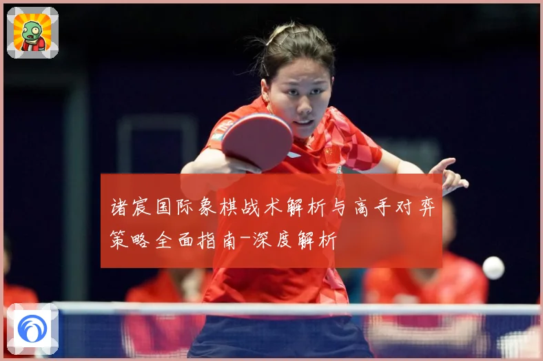 诸宸国际象棋战术解析与高手对弈策略全面指南-深度解析