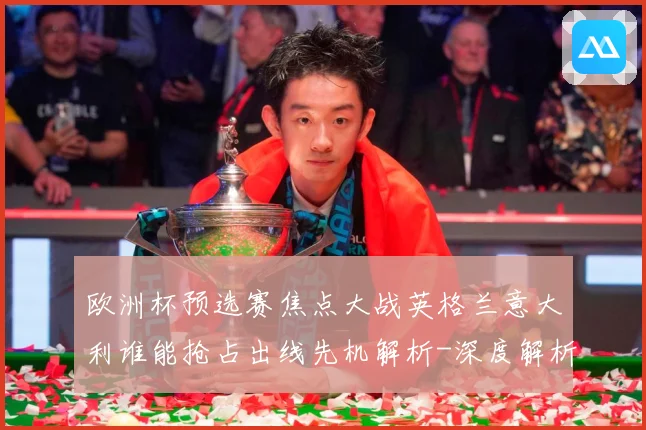 欧洲杯预选赛焦点大战英格兰意大利谁能抢占出线先机解析-深度解析