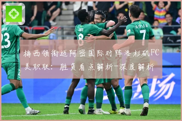 梅西领衔迈阿密国际对阵洛杉矶FC美职联：胜负看点解析-深度解析