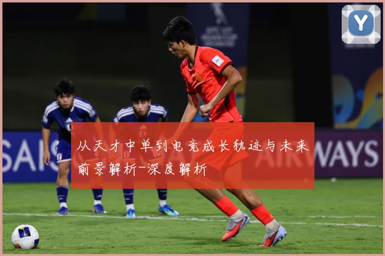 从天才中单到电竞成长轨迹与未来前景解析-深度解析