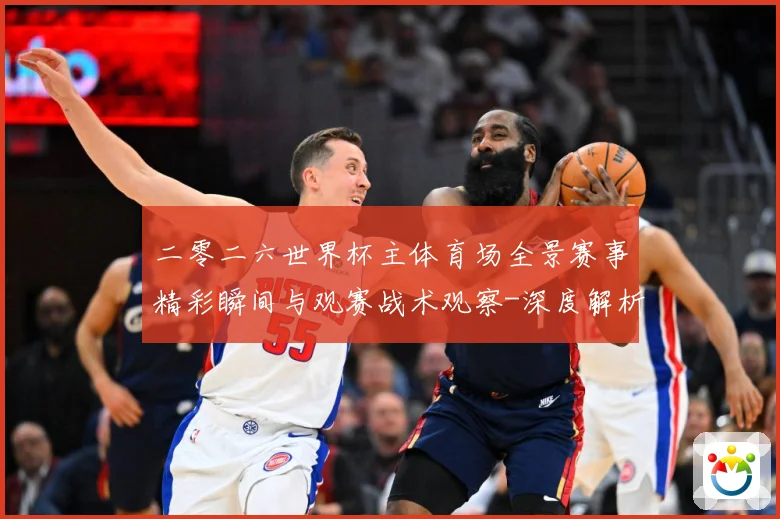二零二六世界杯主体育场全景赛事精彩瞬间与观赛战术观察-深度解析
