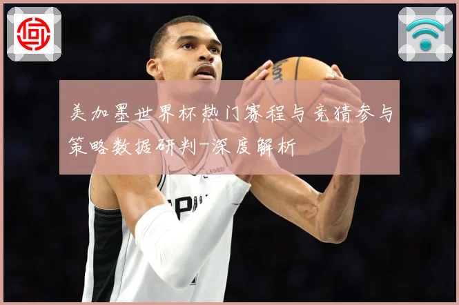 美加墨世界杯热门赛程与竞猜参与策略数据研判-深度解析