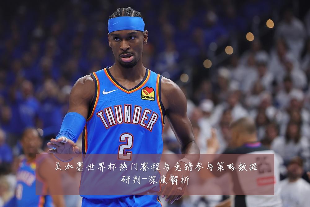 美加墨世界杯热门赛程与竞猜参与策略数据研判-深度解析
