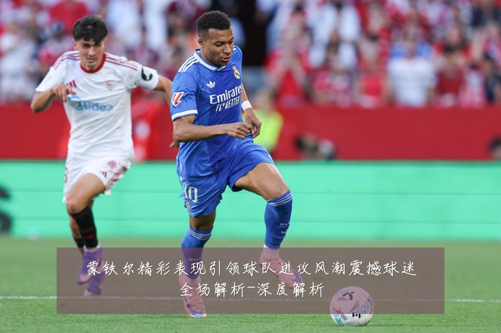 蒙铁尔精彩表现引领球队进攻风潮震撼球迷全场解析-深度解析