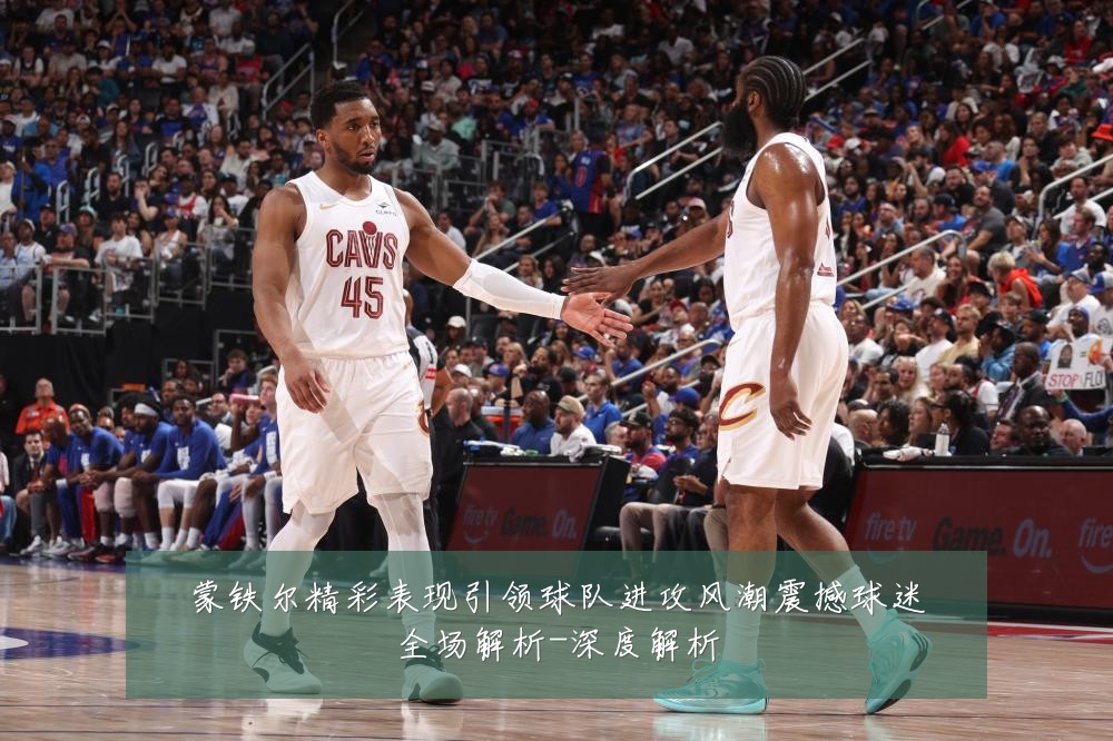 蒙铁尔精彩表现引领球队进攻风潮震撼球迷全场解析-深度解析