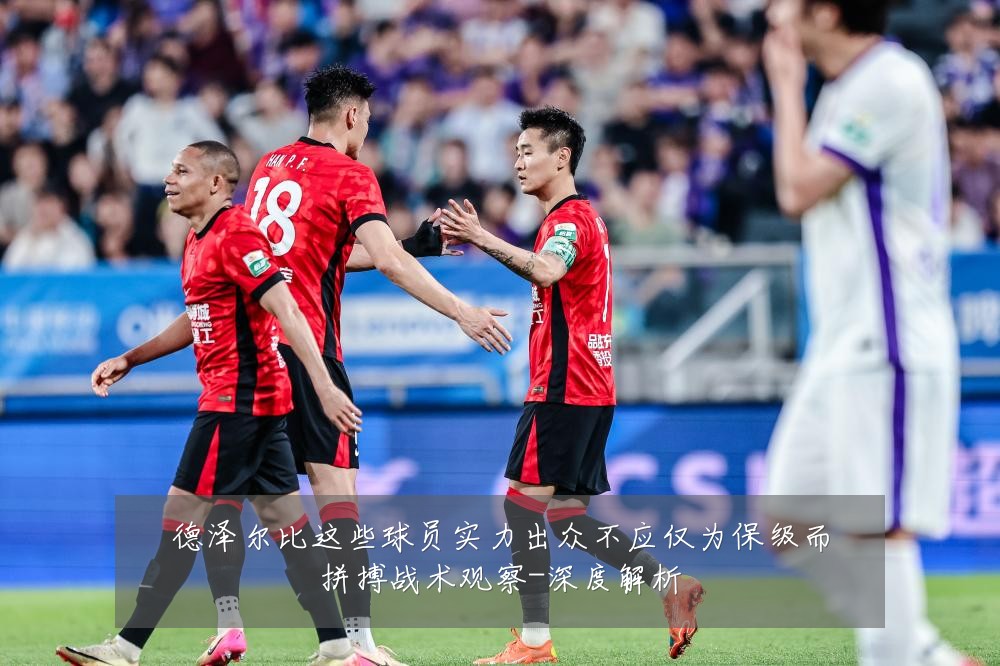 德泽尔比这些球员实力出众不应仅为保级而拼搏战术观察-深度解析