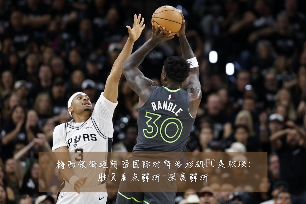 梅西领衔迈阿密国际对阵洛杉矶FC美职联:胜负看点解析-深度解析