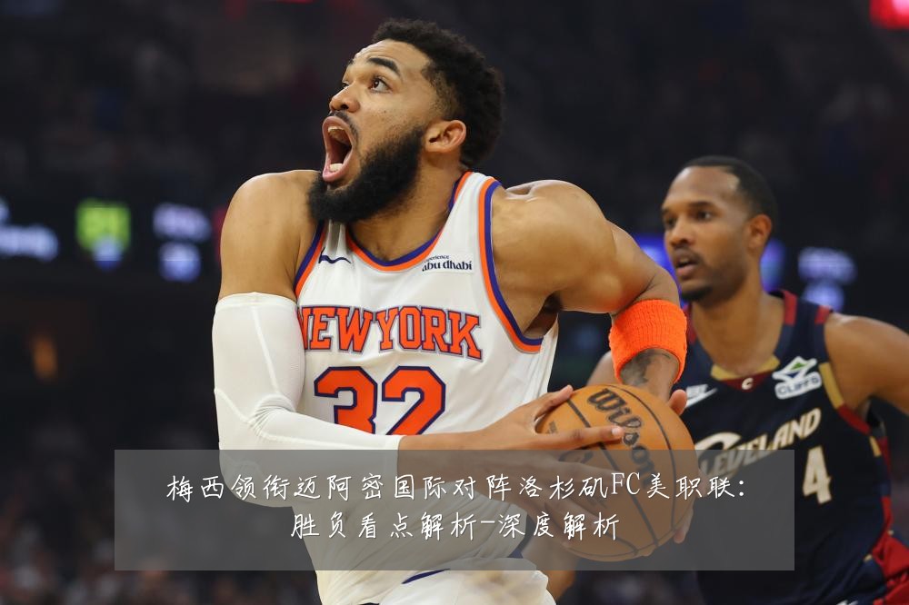 梅西领衔迈阿密国际对阵洛杉矶FC美职联:胜负看点解析-深度解析