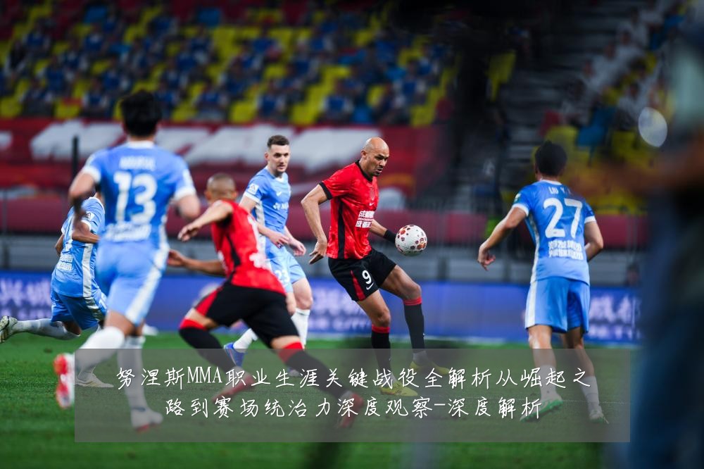 努涅斯MMA职业生涯关键战役全解析从崛起之路到赛场统治力深度观察-深度解析