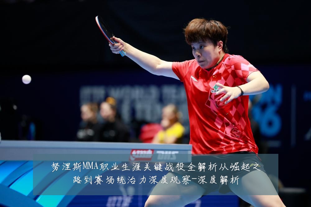 努涅斯MMA职业生涯关键战役全解析从崛起之路到赛场统治力深度观察-深度解析