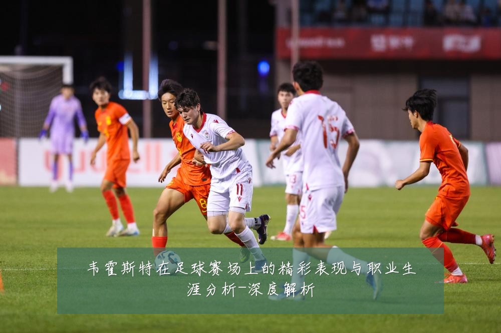 韦霍斯特在足球赛场上的精彩表现与职业生涯分析-深度解析